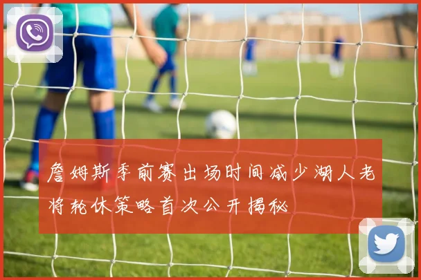 詹姆斯季前赛出场时间减少湖人老将轮休策略首次公开揭秘