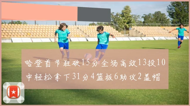 哈登首节狂砍15分全场高效13投10中轻松拿下31分4篮板6助攻2盖帽