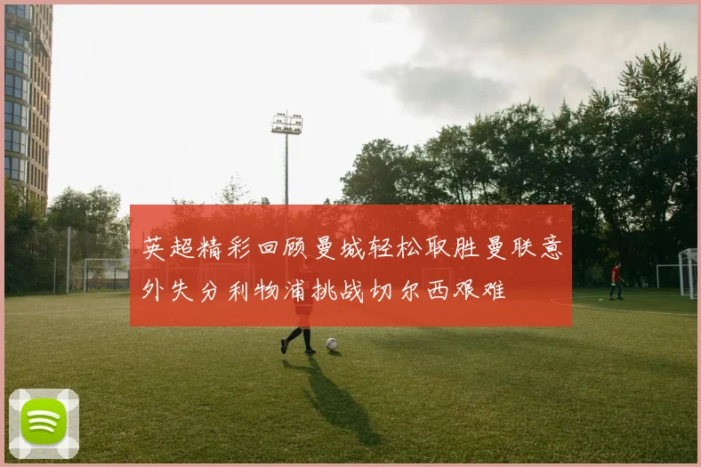 英超精彩回顾曼城轻松取胜曼联意外失分利物浦挑战切尔西艰难