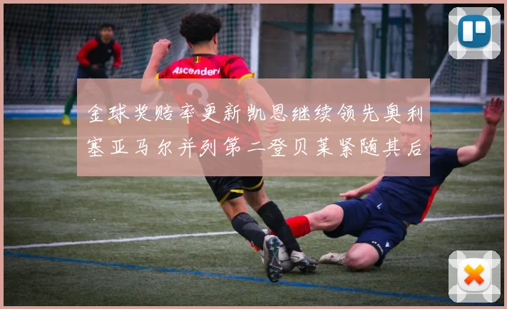 金球奖赔率更新凯恩继续领先奥利塞亚马尔并列第二登贝莱紧随其后