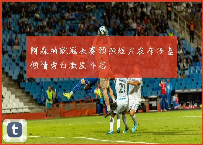 阿森纳欧冠决赛预热短片发布洛基倾情旁白激发斗志