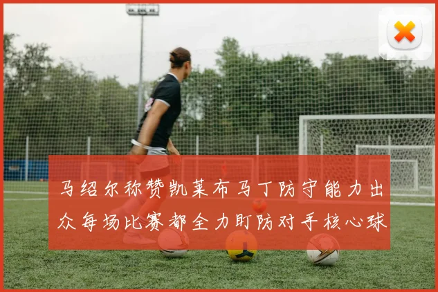 马绍尔称赞凯莱布马丁防守能力出众每场比赛都全力盯防对手核心球员