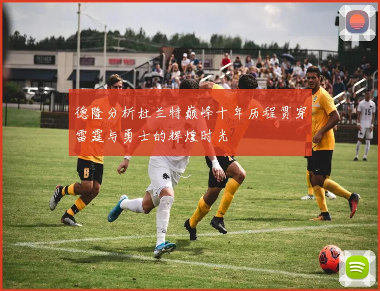 德隆分析杜兰特巅峰十年历程贯穿雷霆与勇士的辉煌时光