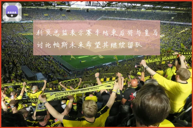 科莫总监表示赛季结束后将与皇马讨论帕斯未来希望其继续留队