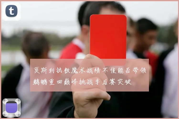 莫斯利执教魔术战绩不佳能否带领鹈鹕重回巅峰挑战季后赛突破