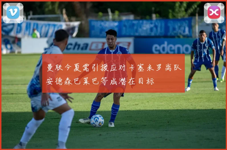 曼联今夏需引援应对卡塞米罗离队安德森巴莱巴等成潜在目标