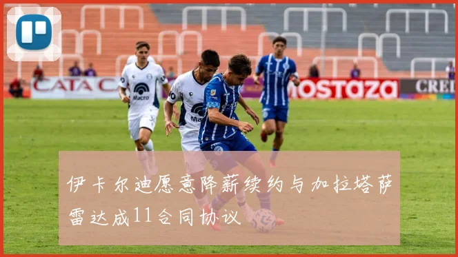 伊卡尔迪愿意降薪续约与加拉塔萨雷达成11合同协议