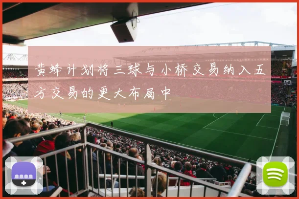 黄蜂计划将三球与小桥交易纳入五方交易的更大布局中