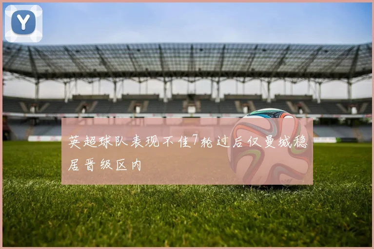 英超球队表现不佳7轮过后仅曼城稳居晋级区内