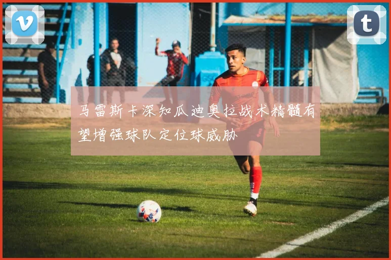 马雷斯卡深知瓜迪奥拉战术精髓有望增强球队定位球威胁