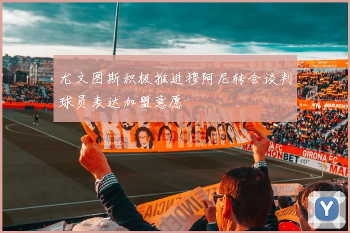 尤文图斯积极推进穆阿尼转会谈判球员表达加盟意愿