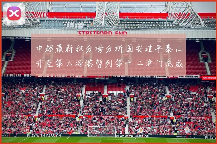 中超最新积分榜分析国安追平泰山升至第六海港暂列第十二津门虎成功摆脱垫底困境