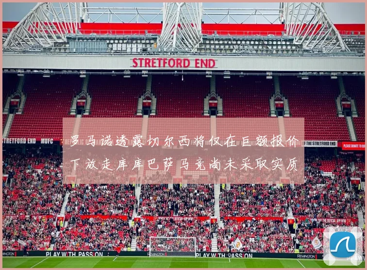 罗马诺透露切尔西将仅在巨额报价下放走库库巴萨马竞尚未采取实质行动
