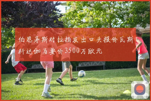 伯恩茅斯对拉扬发出口头报价瓦斯科达伽马要价3500万欧元