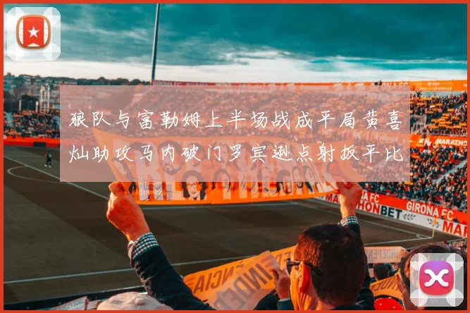 狼队与富勒姆上半场战成平局黄喜灿助攻马内破门罗宾逊点射扳平比分