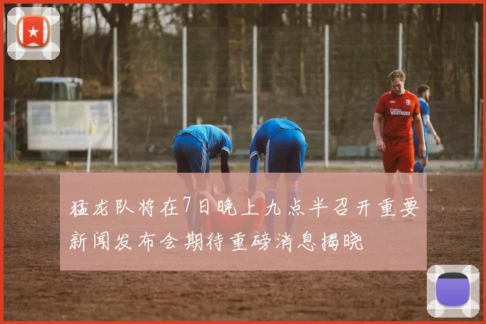 猛龙队将在7日晚上九点半召开重要新闻发布会期待重磅消息揭晓