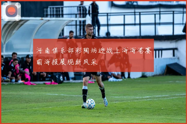 河南俱乐部彩陶坊迎战上海海港赛前海报展现新风采