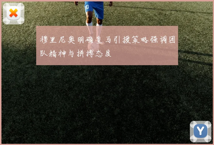 穆里尼奥明确皇马引援策略强调团队精神与拼搏态度