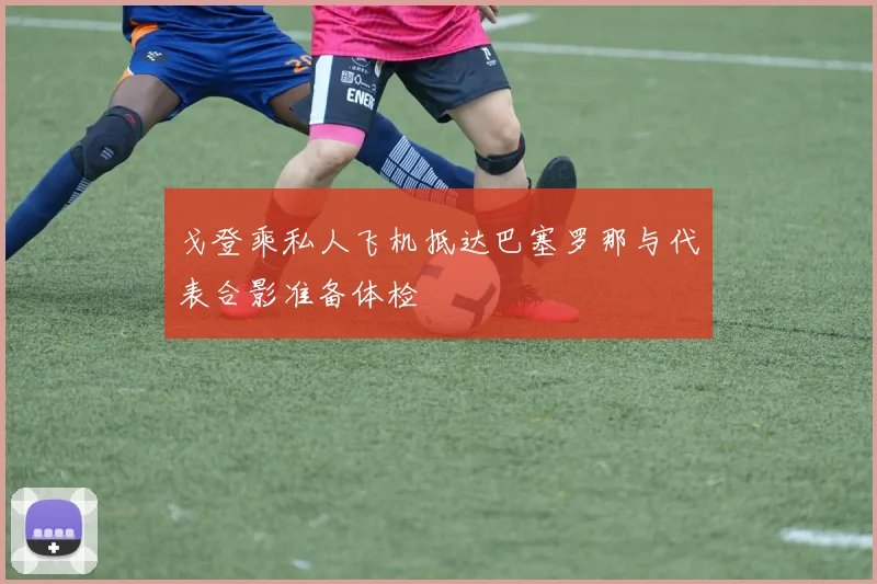 戈登乘私人飞机抵达巴塞罗那与代表合影准备体检