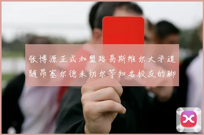 张博源正式加盟路易斯维尔大学追随昂塞尔德米切尔等知名校友的脚步
